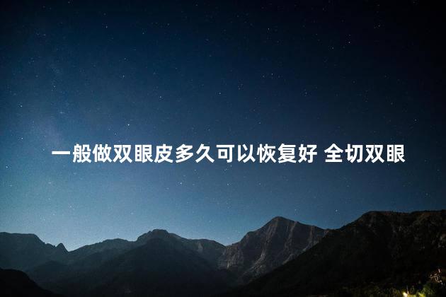 一般做双眼皮多久可以恢复好 全切双眼皮三个月能修复吗